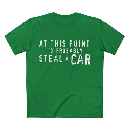 At This Point I'd Probably Steal A Car Tee