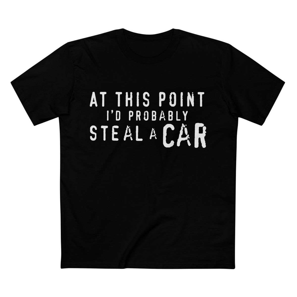 At This Point I'd Probably Steal A Car Tee