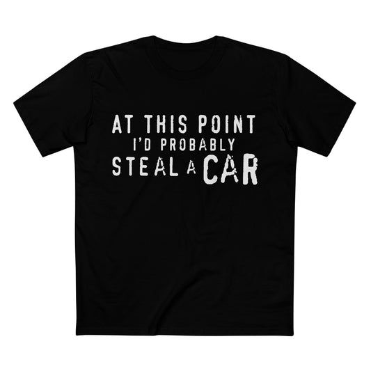 At This Point I'd Probably Steal A Car Tee