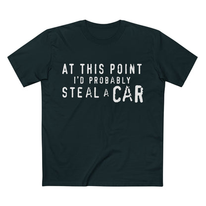 At This Point I'd Probably Steal A Car Tee