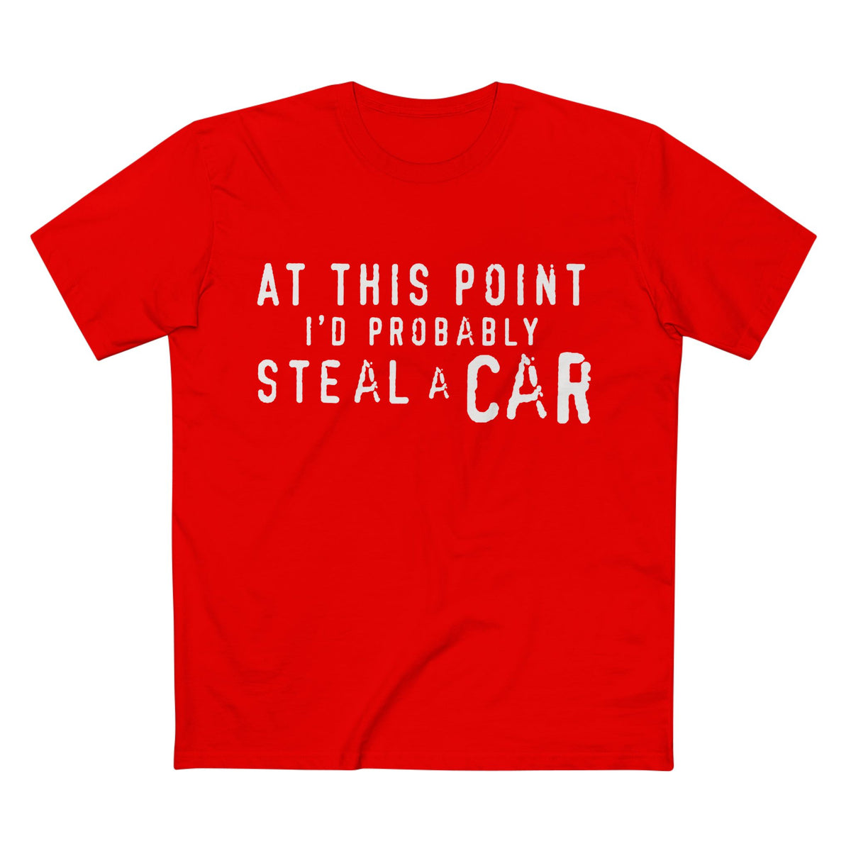 At This Point I'd Probably Steal A Car Tee
