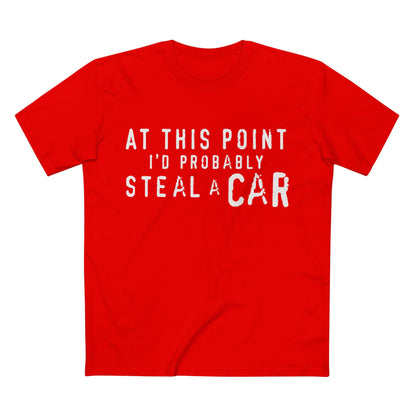 At This Point I'd Probably Steal A Car Tee