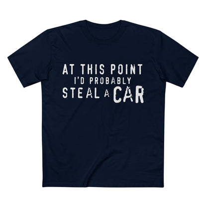 At This Point I'd Probably Steal A Car Tee